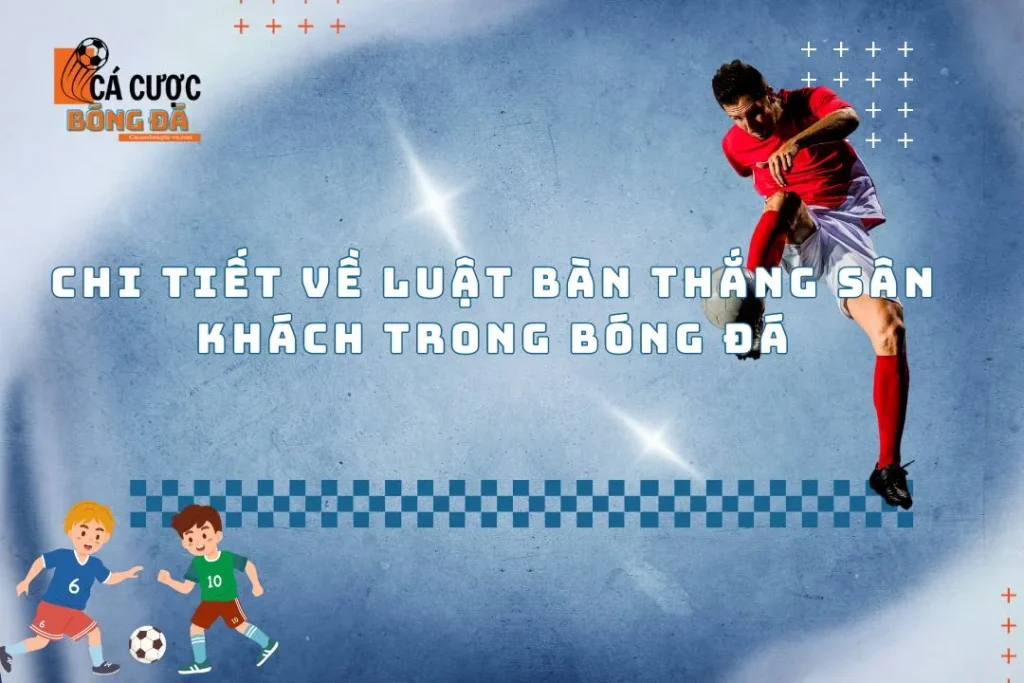 Chi Tiết Về Luật Bàn Thắng Sân Khách Trong Bóng Đá