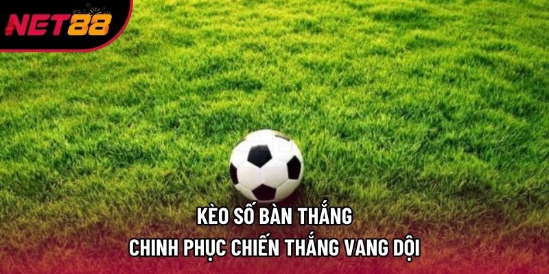 Kèo Số Bàn Thắng | Chinh Phục Chiến Thắng Vang Dội